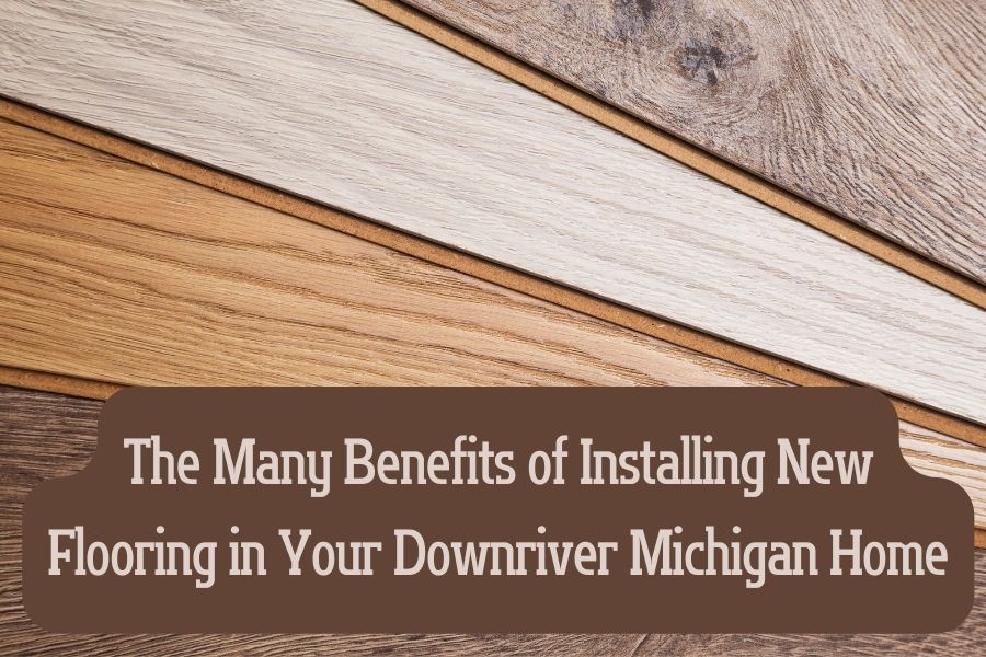 The Many Benefits of Installing New Flooring in Your Downriver Michigan Home