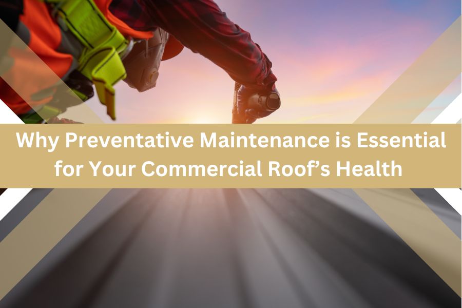 Why Preventative Maintenance is Essential for Your Commercial Roof’s Health